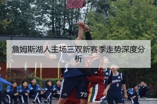 詹姆斯湖人主场三双新赛季走势深度分析 | youde88